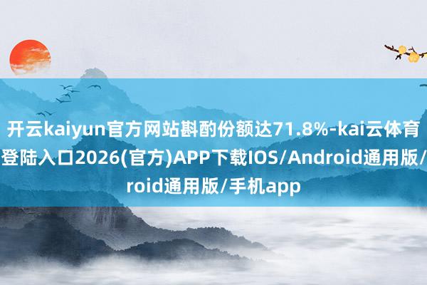 开云kaiyun官方网站斟酌份额达71.8%-kai云体育网页app登陆入口2026(官方)APP下载IOS/Android通用版/手机app