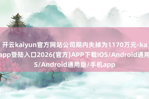 开云kaiyun官方网站公司期内失掉为1170万元-kai云体育网页app登陆入口2026(官方)APP下载IOS/Android通用版/手机app