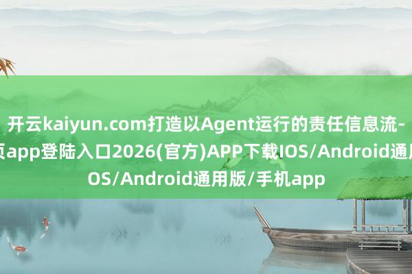 开云kaiyun.com打造以Agent运行的责任信息流-kai云体育网页app登陆入口2026(官方)APP下载IOS/Android通用版/手机app