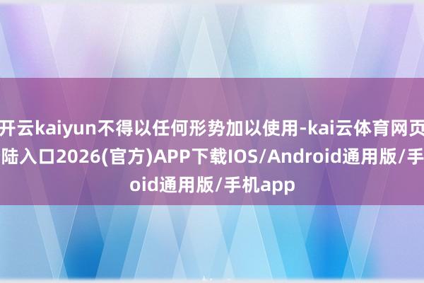 开云kaiyun不得以任何形势加以使用-kai云体育网页app登陆入口2026(官方)APP下载IOS/Android通用版/手机app