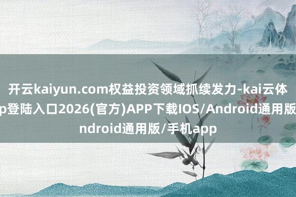 开云kaiyun.com权益投资领域抓续发力-kai云体育网页app登陆入口2026(官方)APP下载IOS/Android通用版/手机app