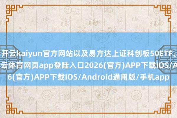开云kaiyun官方网站以及易方达上证科创板50ETF、易方达创业板ETF-kai云体育网页app登陆入口2026(官方)APP下载IOS/Android通用版/手机app