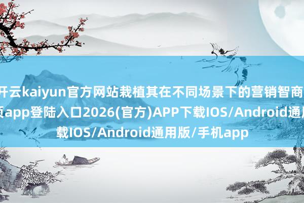 开云kaiyun官方网站栽植其在不同场景下的营销智商-kai云体育网页app登陆入口2026(官方)APP下载IOS/Android通用版/手机app