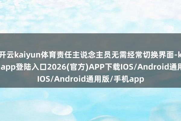 开云kaiyun体育责任主说念主员无需经常切换界面-kai云体育网页app登陆入口2026(官方)APP下载IOS/Android通用版/手机app