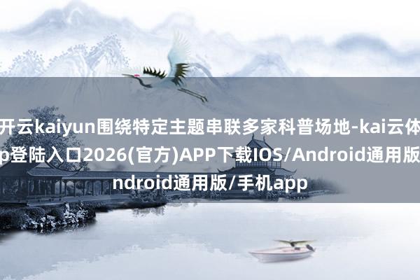 开云kaiyun围绕特定主题串联多家科普场地-kai云体育网页app登陆入口2026(官方)APP下载IOS/Android通用版/手机app