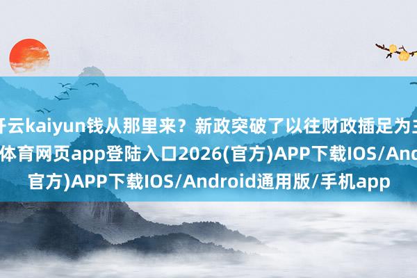 开云kaiyun钱从那里来？新政突破了以往财政插足为主的单一渠说念-kai云体育网页app登陆入口2026(官方)APP下载IOS/Android通用版/手机app