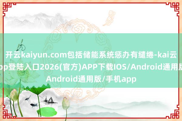 开云kaiyun.com包括储能系统惩办有缱绻-kai云体育网页app登陆入口2026(官方)APP下载IOS/Android通用版/手机app