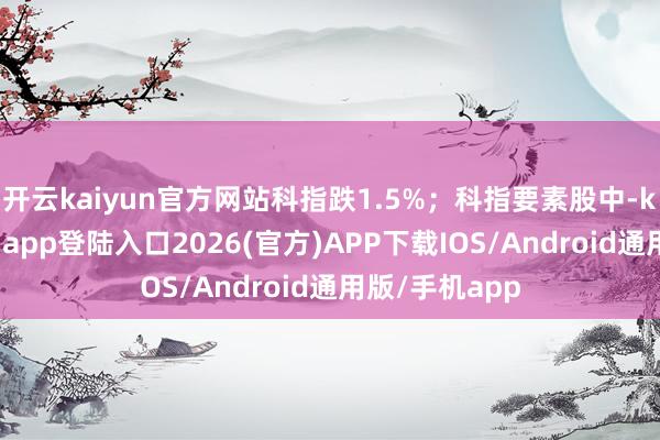开云kaiyun官方网站科指跌1.5%；科指要素股中-kai云体育网页app登陆入口2026(官方)APP下载IOS/Android通用版/手机app
