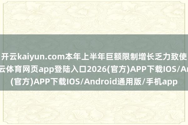 开云kaiyun.com本年上半年巨额限制增长乏力致使部分出现负增长-kai云体育网页app登陆入口2026(官方)APP下载IOS/Android通用版/手机app