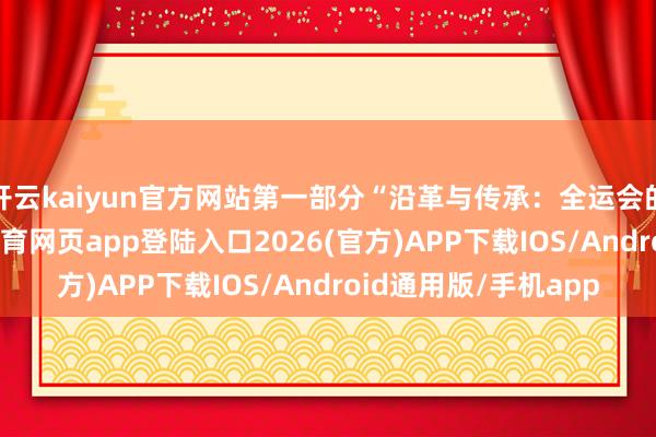 开云kaiyun官方网站第一部分“沿革与传承：全运会的历史回来”-kai云体育网页app登陆入口2026(官方)APP下载IOS/Android通用版/手机app