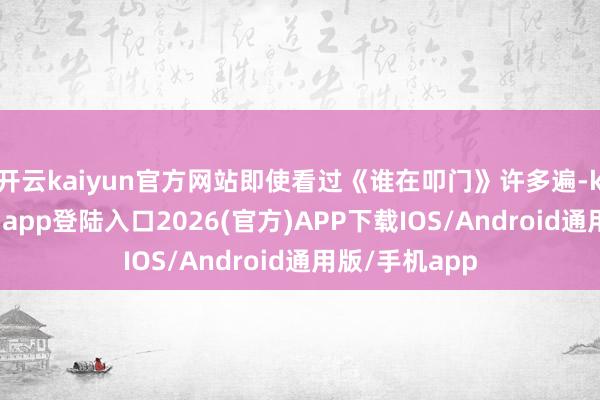 开云kaiyun官方网站即使看过《谁在叩门》许多遍-kai云体育网页app登陆入口2026(官方)APP下载IOS/Android通用版/手机app