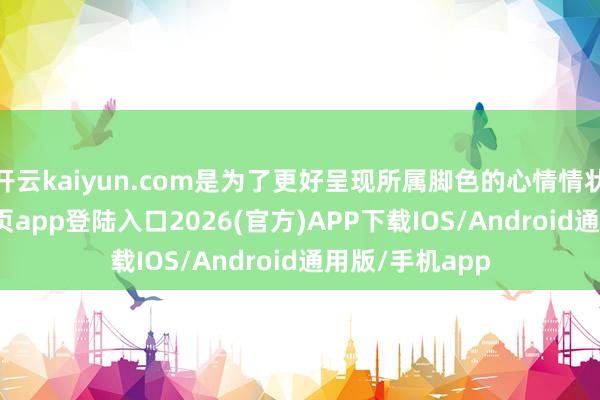 开云kaiyun.com是为了更好呈现所属脚色的心情情状-kai云体育网页app登陆入口2026(官方)APP下载IOS/Android通用版/手机app