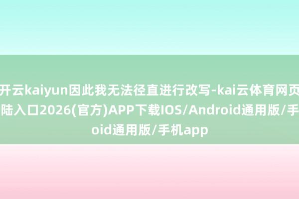 开云kaiyun因此我无法径直进行改写-kai云体育网页app登陆入口2026(官方)APP下载IOS/Android通用版/手机app