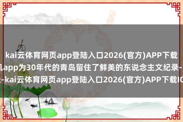 kai云体育网页app登陆入口2026(官方)APP下载IOS/Android通用版/手机app为30年代的青岛留住了鲜美的东说念主文纪录-kai云体育网页app登陆入口2026(官方)APP下载IOS/Android通用版/手机app