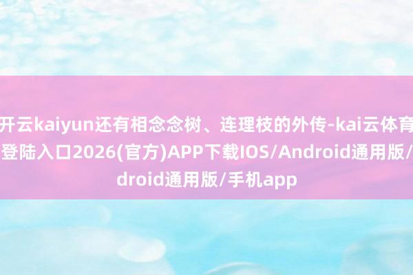 开云kaiyun还有相念念树、连理枝的外传-kai云体育网页app登陆入口2026(官方)APP下载IOS/Android通用版/手机app