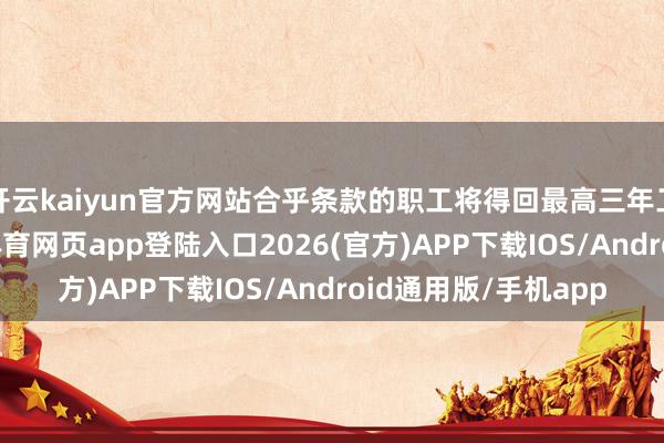 开云kaiyun官方网站合乎条款的职工将得回最高三年工资的已矣费-kai云体育网页app登陆入口2026(官方)APP下载IOS/Android通用版/手机app