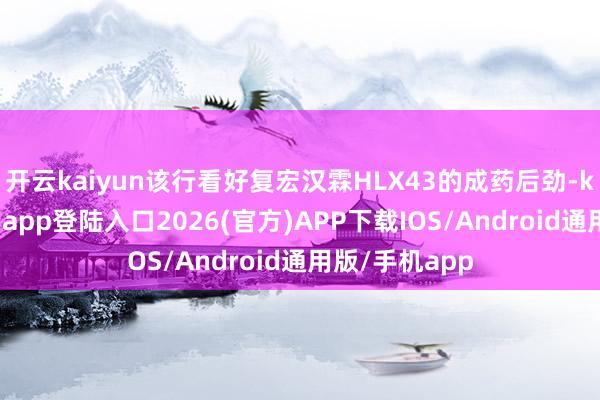 开云kaiyun该行看好复宏汉霖HLX43的成药后劲-kai云体育网页app登陆入口2026(官方)APP下载IOS/Android通用版/手机app