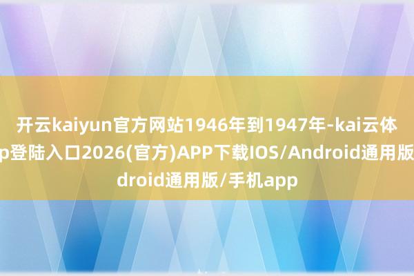 开云kaiyun官方网站1946年到1947年-kai云体育网页app登陆入口2026(官方)APP下载IOS/Android通用版/手机app