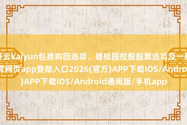 开云kaiyun包括购回选项、碧桂园控股股票选项及一般债权选项-kai云体育网页app登陆入口2026(官方)APP下载IOS/Android通用版/手机app