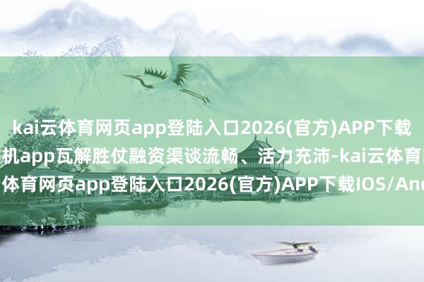 kai云体育网页app登陆入口2026(官方)APP下载IOS/Android通用版/手机app瓦解胜仗融资渠谈流畅、活力充沛-kai云体育网页app登陆入口2026(官方)APP下载IOS/Android通用版/手机app