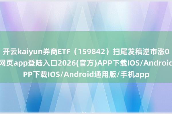 开云kaiyun券商ETF（159842）扫尾发稿逆市涨0.25%-kai云体育网页app登陆入口2026(官方)APP下载IOS/Android通用版/手机app