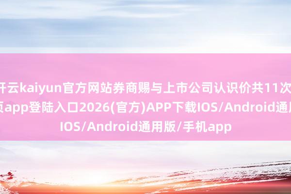 开云kaiyun官方网站券商赐与上市公司认识价共11次-kai云体育网页app登陆入口2026(官方)APP下载IOS/Android通用版/手机app