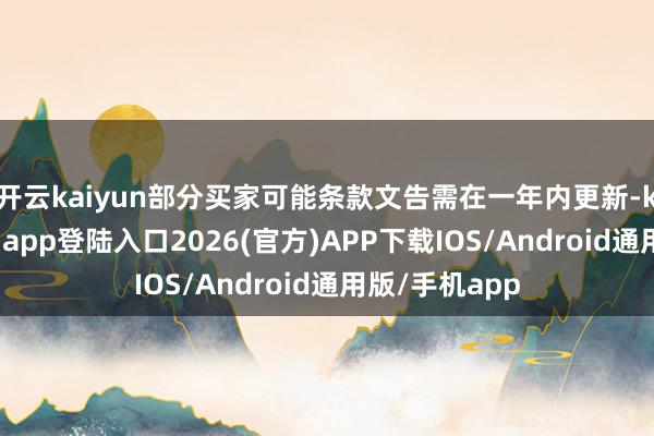 开云kaiyun部分买家可能条款文告需在一年内更新-kai云体育网页app登陆入口2026(官方)APP下载IOS/Android通用版/手机app