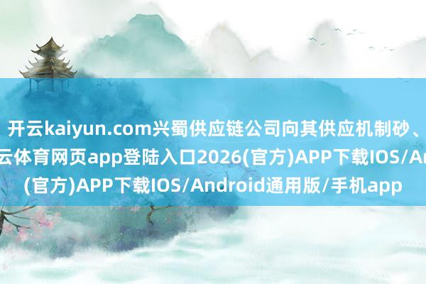 开云kaiyun.com兴蜀供应链公司向其供应机制砂、碎石等砂石材料-kai云体育网页app登陆入口2026(官方)APP下载IOS/Android通用版/手机app