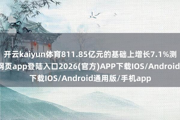 开云kaiyun体育811.85亿元的基础上增长7.1%测算）-kai云体育网页app登陆入口2026(官方)APP下载IOS/Android通用版/手机app