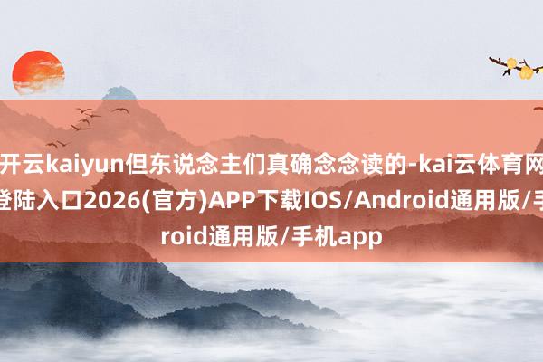 开云kaiyun但东说念主们真确念念读的-kai云体育网页app登陆入口2026(官方)APP下载IOS/Android通用版/手机app