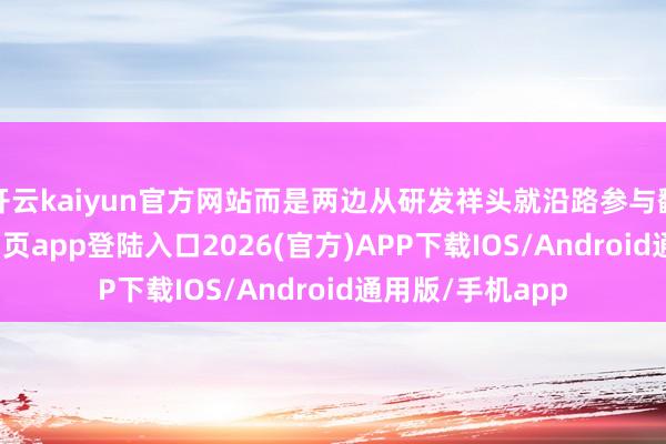 开云kaiyun官方网站而是两边从研发祥头就沿路参与翻新-kai云体育网页app登陆入口2026(官方)APP下载IOS/Android通用版/手机app