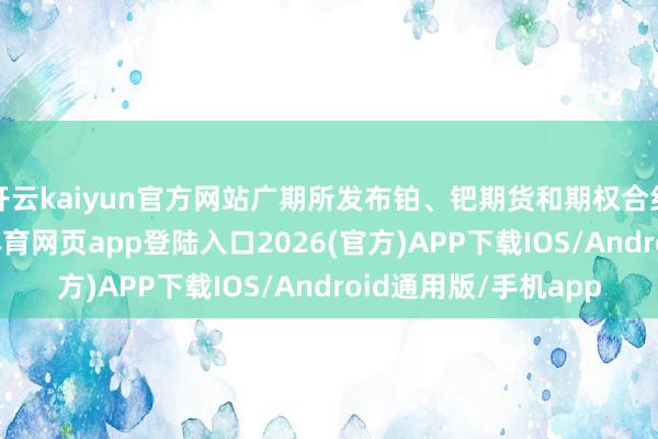开云kaiyun官方网站广期所发布铂、钯期货和期权合约及关系设施-kai云体育网页app登陆入口2026(官方)APP下载IOS/Android通用版/手机app
