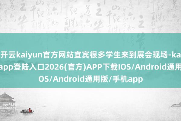 开云kaiyun官方网站宜宾很多学生来到展会现场-kai云体育网页app登陆入口2026(官方)APP下载IOS/Android通用版/手机app