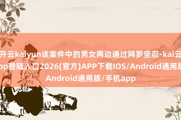 开云kaiyun该案件中的男女两边通过网罗坚忍-kai云体育网页app登陆入口2026(官方)APP下载IOS/Android通用版/手机app