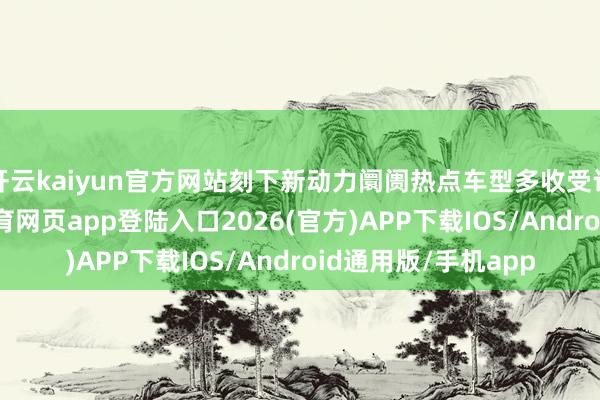 开云kaiyun官方网站刻下新动力阛阓热点车型多收受订单式坐褥-kai云体育网页app登陆入口2026(官方)APP下载IOS/Android通用版/手机app