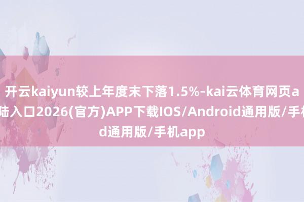 开云kaiyun较上年度末下落1.5%-kai云体育网页app登陆入口2026(官方)APP下载IOS/Android通用版/手机app