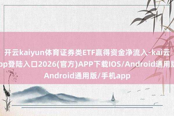 开云kaiyun体育证券类ETF赢得资金净流入-kai云体育网页app登陆入口2026(官方)APP下载IOS/Android通用版/手机app