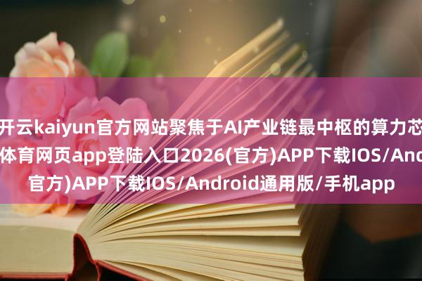 开云kaiyun官方网站聚焦于AI产业链最中枢的算力芯片和诈骗门径-kai云体育网页app登陆入口2026(官方)APP下载IOS/Android通用版/手机app