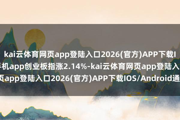 kai云体育网页app登陆入口2026(官方)APP下载IOS/Android通用版/手机app创业板指涨2.14%-kai云体育网页app登陆入口2026(官方)APP下载IOS/Android通用版/手机app