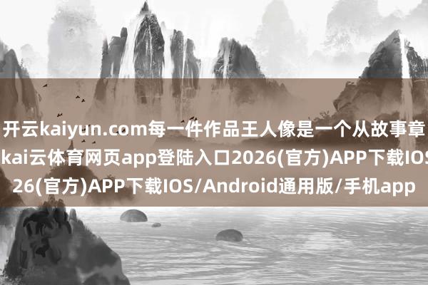 开云kaiyun.com每一件作品王人像是一个从故事章节中悄悄出逃的童话-kai云体育网页app登陆入口2026(官方)APP下载IOS/Android通用版/手机app