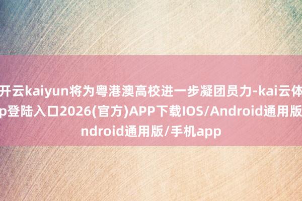 开云kaiyun将为粤港澳高校进一步凝团员力-kai云体育网页app登陆入口2026(官方)APP下载IOS/Android通用版/手机app