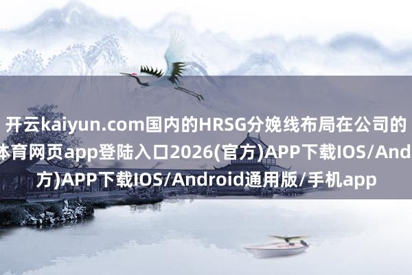 开云kaiyun.com国内的HRSG分娩线布局在公司的大凹分娩基地-kai云体育网页app登陆入口2026(官方)APP下载IOS/Android通用版/手机app