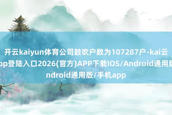 开云kaiyun体育公司鼓吹户数为107287户-kai云体育网页app登陆入口2026(官方)APP下载IOS/Android通用版/手机app