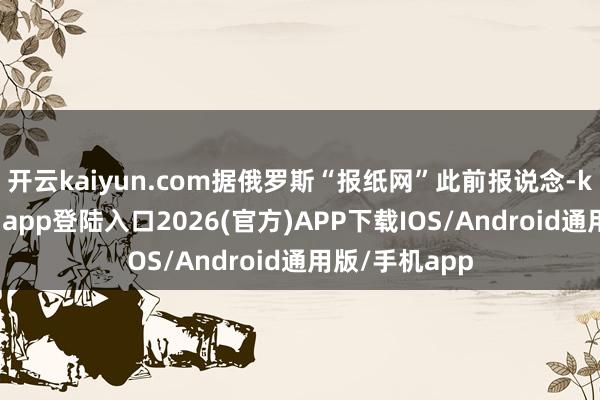 开云kaiyun.com据俄罗斯“报纸网”此前报说念-kai云体育网页app登陆入口2026(官方)APP下载IOS/Android通用版/手机app