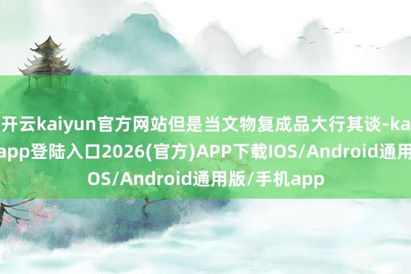 开云kaiyun官方网站但是当文物复成品大行其谈-kai云体育网页app登陆入口2026(官方)APP下载IOS/Android通用版/手机app