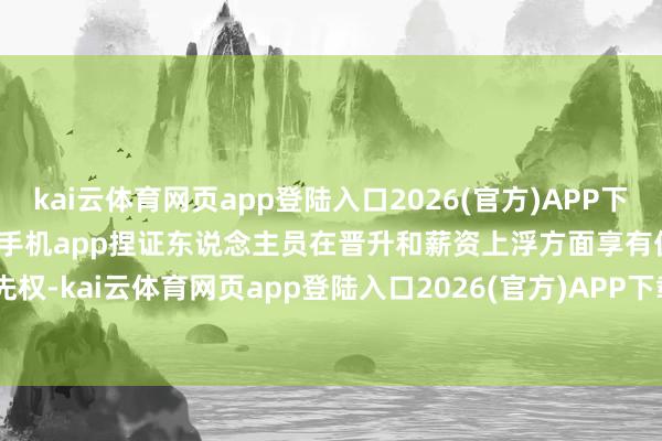 kai云体育网页app登陆入口2026(官方)APP下载IOS/Android通用版/手机app捏证东说念主员在晋升和薪资上浮方面享有优先权-kai云体育网页app登陆入口2026(官方)APP下载IOS/Android通用版/手机app