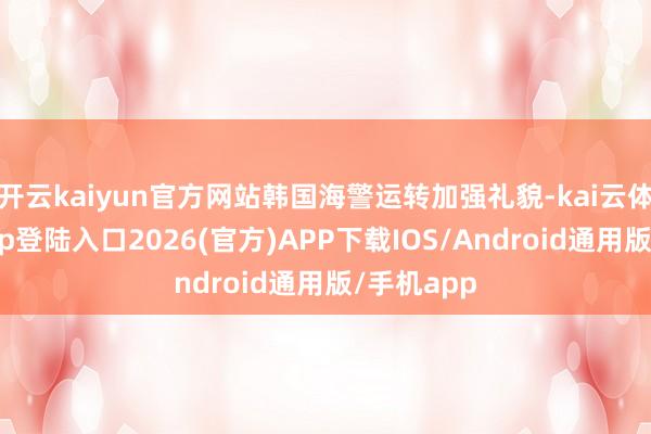 开云kaiyun官方网站韩国海警运转加强礼貌-kai云体育网页app登陆入口2026(官方)APP下载IOS/Android通用版/手机app
