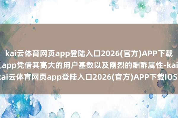 kai云体育网页app登陆入口2026(官方)APP下载IOS/Android通用版/手机app凭借其高大的用户基数以及刚烈的酬酢属性-kai云体育网页app登陆入口2026(官方)APP下载IOS/Android通用版/手机app