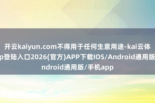 开云kaiyun.com不得用于任何生意用途-kai云体育网页app登陆入口2026(官方)APP下载IOS/Android通用版/手机app