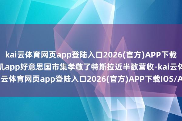kai云体育网页app登陆入口2026(官方)APP下载IOS/Android通用版/手机app好意思国市集孝敬了特斯拉近半数营收-kai云体育网页app登陆入口2026(官方)APP下载IOS/Android通用版/手机app
